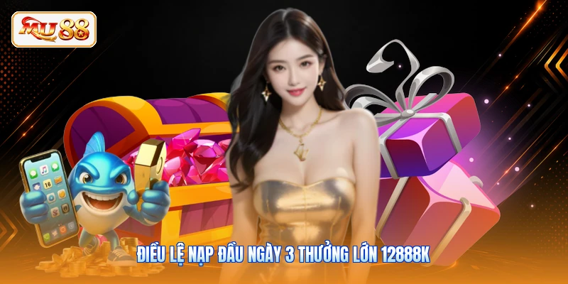 Điều lệ nạp đầu ngày 3 thưởng lớn 12888K